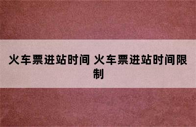 火车票进站时间 火车票进站时间限制